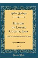 History of Louisa County, Iowa, Vol. 1: From Its Earliest Settlement to 1912 (Classic Reprint): From Its Earliest Settlement to 1912 (Classic Reprint)