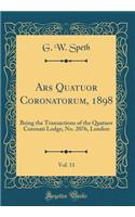 Ars Quatuor Coronatorum, 1898, Vol. 11: Being the Transactions of the Quatuor Coronati Lodge, No. 2076, London (Classic Reprint)