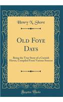 Old Foye Days: Being the True Story of a Cornish Haven, Compiled from Various Sources (Classic Reprint)