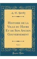 Histoire de la Ville Du Havre Et de Son Ancien Gouvernement, Vol. 1 (Classic Reprint)