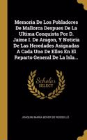 Memoria De Los Pobladores De Mallorca Despues De La Ultima Conquista Por D. Jaime I. De Aragon, Y Noticia De Las Heredades Asignadas A Cada Uno De Ellos En El Reparto General De La Isla...