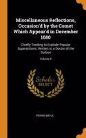Miscellaneous Reflections, Occasion'd by the Comet Which Appear'd in December 1680: Chiefly Tending to Explode Popular Superstitions. Written to a Doctor of the Sorbon; Volume 2