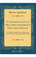 An Introduction to Mr. James Anderson's Diplomata Scotiæ: To Which Is Added Notes, Taken From Various Authors, and Original Manuscripts (Classic Reprint)