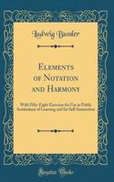 Elements of Notation and Harmony: With Fifty-Eight Exercises for Use in Public Institutions of Learning and for Self-Instruction (Classic Reprint)