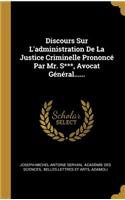 Discours Sur L'administration De La Justice Criminelle Prononcé Par Mr. S***, Avocat Général......