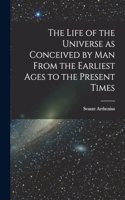 Life of the Universe as Conceived by Man From the Earliest Ages to the Present Times