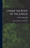 Under the Roof of the Jungle; a Book of Animal Life in the Guiana Wilds