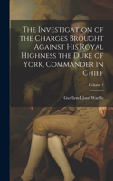 Investigation of the Charges Brought Against His Royal Highness the Duke of York, Commander in Chief; Volume 1