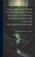 Christoph Gottlieb Von Murr über den Wahren Ursprung der Rosenkreuzer und des Freymaurerordens