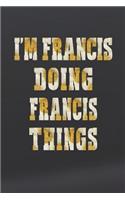 I'm Francis Doing Francis Things: First Name Funny Sayings Personalized Customized Names Women Girl Mother's Day Gift Notebook Journal