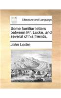 Some Familiar Letters Between Mr. Locke, and Several of His Friends.