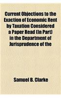 Current Objections to the Exaction of Economic Rent by Taxation Considered a Paper Read (in Part) in the Department of Jurisprudence of the