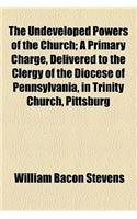 The Undeveloped Powers of the Church; A Primary Charge, Delivered to the Clergy of the Diocese of Pennsylvania, in Trinity Church, Pittsburg