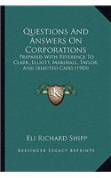 Questions And Answers On Corporations: Prepared With Reference To Clark, Elliott, Marshall, Taylor, And Selected Cases (1903)