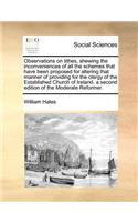 Observations on Tithes, Shewing the Inconveniences of All the Schemes That Have Been Proposed for Altering That Manner of Providing for the Clergy of the Established Church of Ireland. a Second Edition of the Moderate Reformer.
