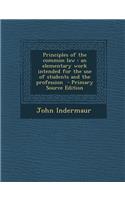 Principles of the Common Law: An Elementary Work Intended for the Use of Students and the Profession: An Elementary Work Intended for the Use of Students and the Profession