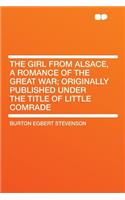 The Girl from Alsace, a Romance of the Great War; Originally Published Under the Title of Little Comrade