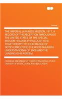The Imperial Japanese Mission, 1917. a Record of the Reception Throughout the United States of the Special Mission Headed by Viscount Ishii. Together with the Exchange of Notes Embodying the Root-Takahira Understanding of 1908 and the Lansing-Ishii