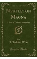 Nestleton Magna: A Story of Yorkshire Methodism (Classic Reprint)