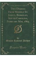 Two Diaries from Middle St. John's, Berkeley, South Carolina, February May, 1865 (Classic Reprint)