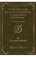 The Pilgrim of the Cross, or the Chronicles of Christabelle de Mowbray, Vol. 2 of 4: An Ancient Legend (Classic Reprint)(English)