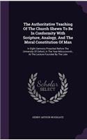 The Authoritative Teaching Of The Church Shewn To Be In Conformity With Scripture, Analogy, And The Moral Constitution Of Man: In Eight Sermons Preached Before The University Of Oxford, In The Year Mdcccxxxviii., At The Lecture Founded By The Late