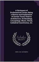 A Dictionary of Ecclesiastical Terms; Being a History and Explanation of Certain Terms Used in Architecture, Ecclesiology, Liturgiology, Music, Ritual, Cathedral Constitution, etc.