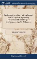 Pantheologia, neu hanes holl grefyddau'r byd; sef y grefydd baganaidd y Fahometanaidd, yr Iddewig a'r Grist'nogol; ... Gan W. Williams. ...