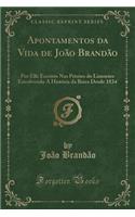 Apontamentos da Vida de João Brandão: Por Elle Escritos Nas Prisões do Limoeiro Envolvendo A História da Beira Desde 1834 (Classic Reprint)