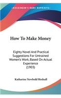 How To Make Money: Eighty Novel And Practical Suggestions For Untrained Women's Work, Based On Actual Experience (1903)