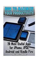How to Maximize Your Productivity: 20 Most Useful Apps for iPhone, iPad, Android and Kindle Fire: (Self-Help, Self-Help Apps)