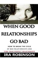 When Good Relationships Go Bad: (How To Break The Cycle and Find Your Perfect Relationship)