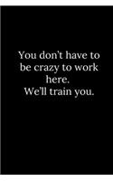 You don't have to be crazy to work here. We'll train you.