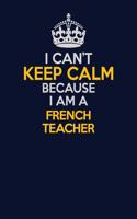 I Can't Keep Calm Because I Am A French Teacher: Career journal, notebook and writing journal for encouraging men, women and kids. A framework for building your career.