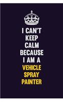 I Can't Keep Calm Because I Am A Vehicle Spray Painter