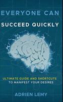 Everyone Can Succeed Quickly: ULTIMATE GUIDE and SHORTCUTS to MANIFEST YOUR DESIRES