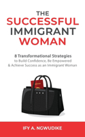 Successful Immigrant Woman: 8 Transformational strategies to build confidence, be empowered, and achieve success as an immigrant woman