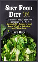 Sirt Food Diet 101: The Ultimate Recipe Book with a collection of the Most Complete Sirt Recipes to start Losing Weigh by Activating your Skinny Gene