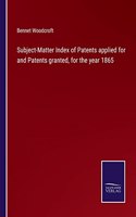 Subject-Matter Index of Patents applied for and Patents granted, for the year 1865