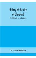 History of the city of Cleveland; its settlement, rise and progress