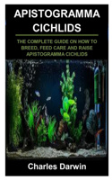 Apistogramma Cichlids: Apistogramma Cichlids: The Complete Guide on How to Breed, Feed Care and Raise Apistogramma Cichlids