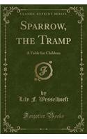 Sparrow, the Tramp: A Fable for Children (Classic Reprint)