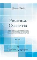 Practical Carpentry, Vol. 1 of 2: Being a Complete, Up-to-Date Explanation of Modern Carpentry and an Encyclopedia on the Modern Methods Used in the Erection of Buildings, From the Laying of the Foundation to the Delivery of the Building to the Pai