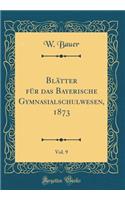 BlÃ¤tter FÃ¼r Das Bayerische Gymnasialschulwesen, 1873, Vol. 9 (Classic Reprint)