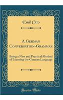 A German Conversation-Grammar: Being a New and Practical Method of Learning the German Language (Classic Reprint)