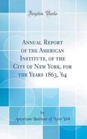 Annual Report of the American Institute, of the City of New York, for the Years 1863, '64 (Classic Reprint)