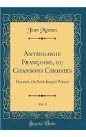 Anthologie FranÃ§oise, Ou Chansons Choisies, Vol. 1: Depuis Le 13e SiÃ©cle Jusqu'Ã  PrÃ©sent (Classic Reprint)