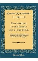 Photography in the Studio and in the Field: A Practical Manual Designed as a Companion Alike to the Professional and the Amateur Photographer (Classic Reprint)