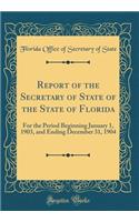 Report of the Secretary of State of the State of Florida: For the Period Beginning January 1, 1903, and Ending December 31, 1904 (Classic Reprint): For the Period Beginning January 1, 1903, and Ending December 31, 1904 (Classic Reprint)