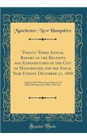 Twenty-Third Annual Report of the Receipts and Expenditures of the City of Manchester, for the Fiscal Year Ending December 31, 1868: Together With Other Annual Reports and Papers Relating to the Affairs of the City (Classic Reprint)